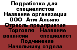 Подработка для IT специалистов › Название организации ­ ООО “Атм Альянс“ › Отрасль предприятия ­ Торговля › Название вакансии ­ IT специалист › Подчинение ­ Начальнику отдела - Приморский край, Артем г. Работа » Вакансии   . Приморский край,Артем г.